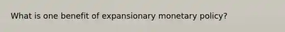 What is one benefit of expansionary monetary policy?