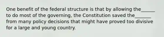 One benefit of the federal structure is that by allowing the______ to do most of the governing, the Constitution saved the_______ from many policy decisions that might have proved too divisive for a large and young country.