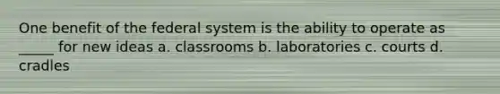 One benefit of the federal system is the ability to operate as _____ for new ideas a. classrooms b. laboratories c. courts d. cradles