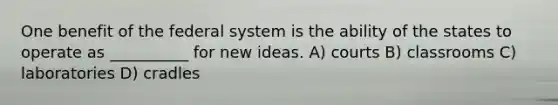 One benefit of the federal system is the ability of the states to operate as __________ for new ideas. A) courts B) classrooms C) laboratories D) cradles