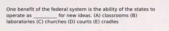 One benefit of the federal system is the ability of the states to operate as __________ for new ideas. (A) classrooms (B) laboratories (C) churches (D) courts (E) cradles