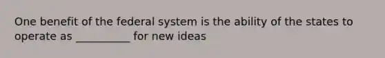 One benefit of the federal system is the ability of the states to operate as __________ for new ideas