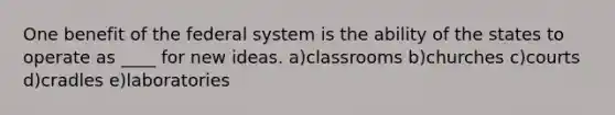 One benefit of the federal system is the ability of the states to operate as ____ for new ideas. a)classrooms b)churches c)courts d)cradles e)laboratories