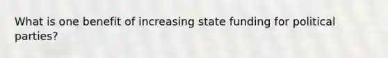 What is one benefit of increasing state funding for political parties?