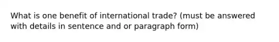 What is one benefit of <a href='https://www.questionai.com/knowledge/kzeRB8pnJo-international-trade' class='anchor-knowledge'>international trade</a>? (must be answered with details in sentence and or paragraph form)