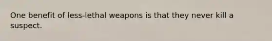 One benefit of less-lethal weapons is that they never kill a suspect.