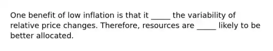 One benefit of low inflation is that it _____ the variability of relative price changes. Therefore, resources are _____ likely to be better allocated.