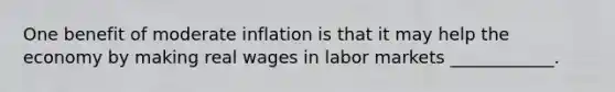 One benefit of moderate inflation is that it may help the economy by making real wages in labor markets ____________.