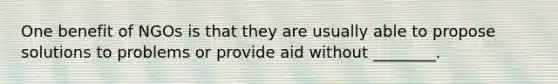 One benefit of NGOs is that they are usually able to propose solutions to problems or provide aid without ________.