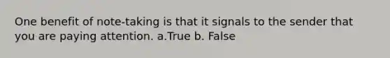 One benefit of note-taking is that it signals to the sender that you are paying attention. a.True b. False