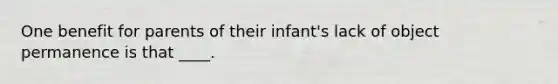 One benefit for parents of their infant's lack of object permanence is that ____.