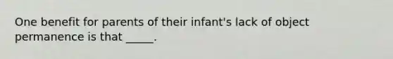 One benefit for parents of their infant's lack of object permanence is that _____.