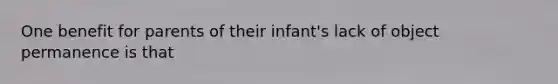 One benefit for parents of their infant's lack of object permanence is that