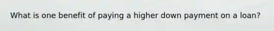What is one benefit of paying a higher down payment on a loan?