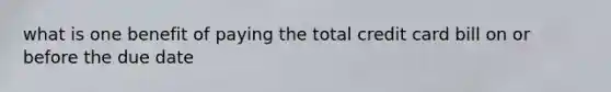 what is one benefit of paying the total credit card bill on or before the due date