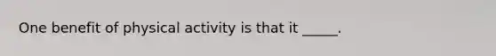 One benefit of physical activity is that it _____.​