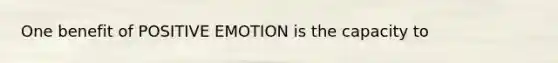 One benefit of POSITIVE EMOTION is the capacity to