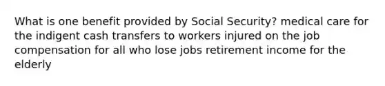 What is one benefit provided by Social Security? medical care for the indigent cash transfers to workers injured on the job compensation for all who lose jobs retirement income for the elderly