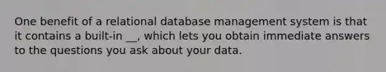 One benefit of a relational database management system is that it contains a built-in __, which lets you obtain immediate answers to the questions you ask about your data.