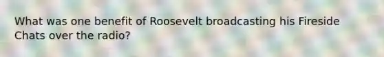 What was one benefit of Roosevelt broadcasting his Fireside Chats over the radio?