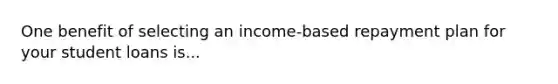 One benefit of selecting an income-based repayment plan for your student loans is...