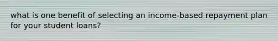 what is one benefit of selecting an income-based repayment plan for your student loans?