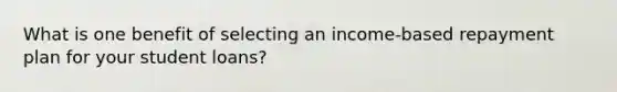 What is one benefit of selecting an income-based repayment plan for your student loans?