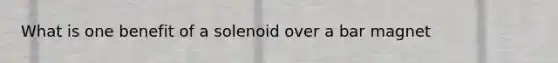 What is one benefit of a solenoid over a bar magnet