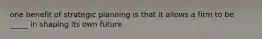 one benefit of strategic planning is that it allows a firm to be _____ in shaping its own future