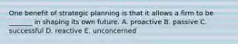 One benefit of strategic planning is that it allows a firm to be​ _______ in shaping its own future. A. proactive B. passive C. successful D. reactive E. unconcerned