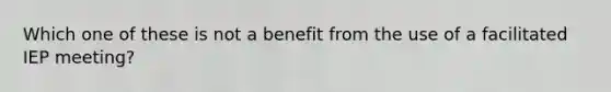 Which one of these is not a benefit from the use of a facilitated IEP meeting?