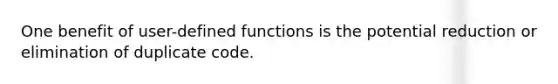 One benefit of user-defined functions is the potential reduction or elimination of duplicate code.