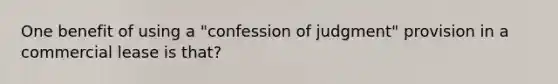 One benefit of using a "confession of judgment" provision in a commercial lease is that?