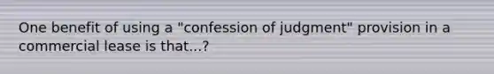 One benefit of using a "confession of judgment" provision in a commercial lease is that...?