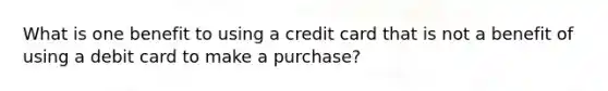 What is one benefit to using a credit card that is not a benefit of using a debit card to make a purchase?