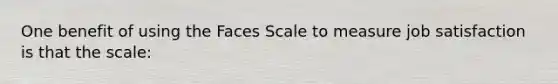 One benefit of using the Faces Scale to measure job satisfaction is that the scale: