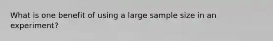 What is one benefit of using a large sample size in an experiment?​