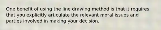 One benefit of using the line drawing method is that it requires that you explicitly articulate the relevant moral issues and parties involved in making your decision.