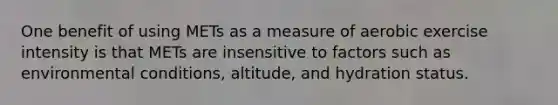 One benefit of using METs as a measure of aerobic exercise intensity is that METs are insensitive to factors such as environmental conditions, altitude, and hydration status.