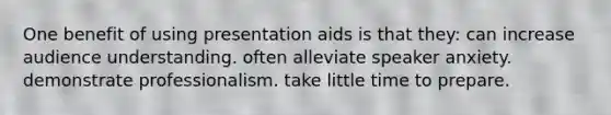 One benefit of using presentation aids is that they: can increase audience understanding. often alleviate speaker anxiety. demonstrate professionalism. take little time to prepare.