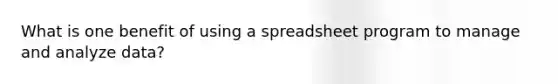 What is one benefit of using a spreadsheet program to manage and analyze data?