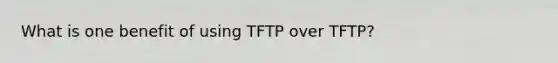 What is one benefit of using TFTP over TFTP?