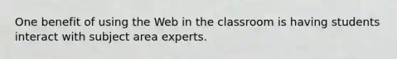 One benefit of using the Web in the classroom is having students interact with subject area experts.