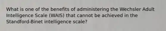 What is one of the benefits of administering the Wechsler Adult Intelligence Scale (WAIS) that cannot be achieved in the Standford-Binet intelligence scale?