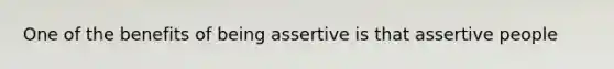 One of the benefits of being assertive is that assertive people