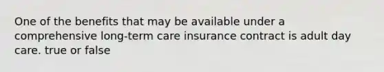 One of the benefits that may be available under a comprehensive long-term care insurance contract is adult day care. true or false