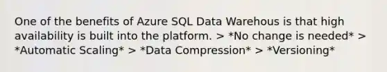 One of the benefits of Azure SQL Data Warehous is that high availability is built into the platform. > *No change is needed* > *Automatic Scaling* > *Data Compression* > *Versioning*