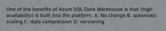 One of the benefits of Azure SQL Data Warehouse is that (high availability) is built into the platform. A. No change B. automatic scaling C. data compression D. versioning