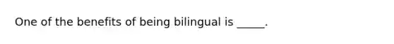 One of the benefits of being bilingual is _____.