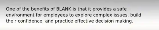 One of the benefits of BLANK is that it provides a safe environment for employees to explore complex issues, build their confidence, and practice effective decision making.